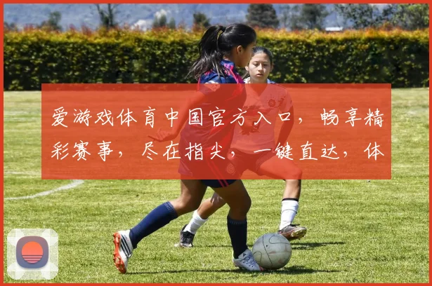 爱游戏体育中国官方入口，畅享精彩赛事，尽在指尖，一键直达，体验非凡