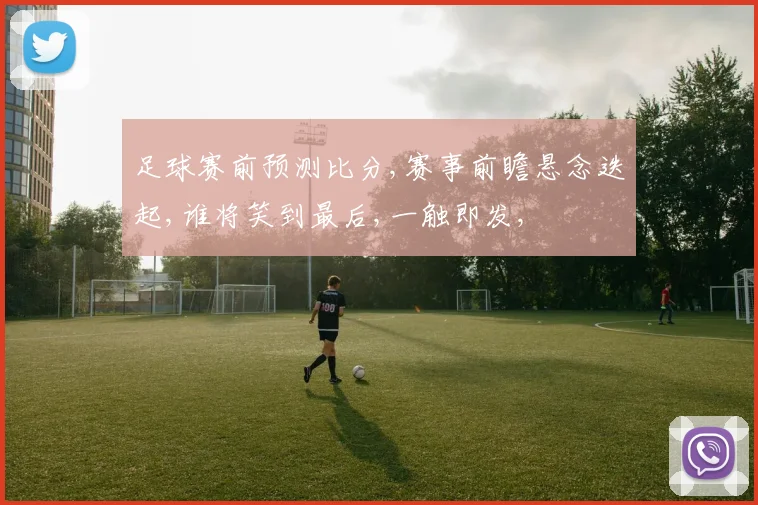 足球赛前预测比分,赛事前瞻悬念迭起,谁将笑到最后,一触即发,