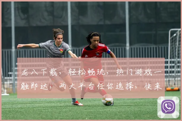 龙八下载，轻松畅玩，热门游戏一触即达，两大平台任你选择，快来下载吧