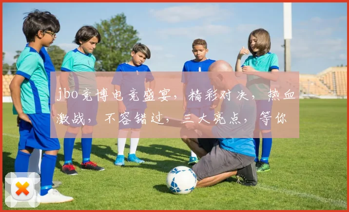 jbo竞博电竞盛宴，精彩对决，热血激战，不容错过，三大亮点，等你来战