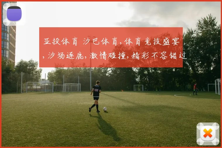 亚投体育 沙巴体育,体育竞技盛宴,沙场逐鹿,激情碰撞,精彩不容错过,一触即发