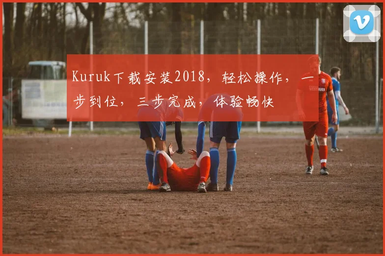 Kuruk下载安装2018，轻松操作，一步到位，三步完成，体验畅快