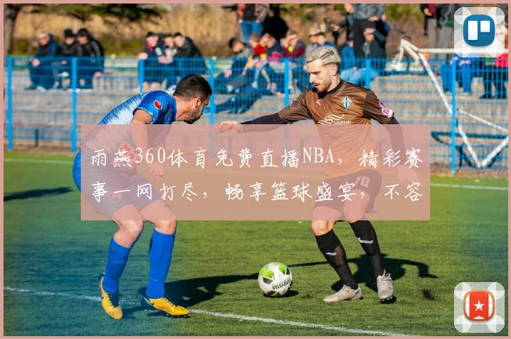 雨燕360体育免费直播NBA，精彩赛事一网打尽，畅享篮球盛宴，不容错过，