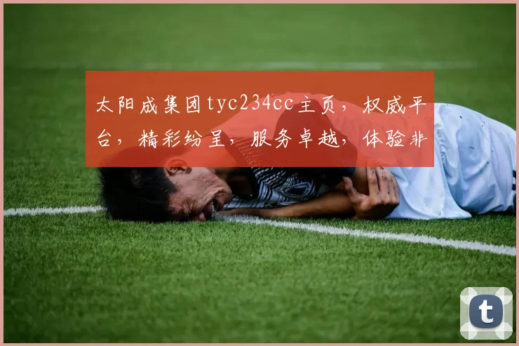 太阳成集团tyc234cc主页，权威平台，精彩纷呈，服务卓越，体验非凡，三重惊喜，不容错过