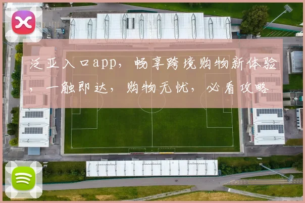 泛亚入口app，畅享跨境购物新体验，一触即达，购物无忧，必看攻略