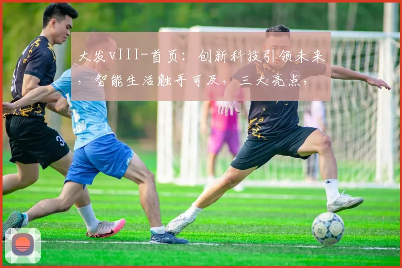 大发vIII-首页：创新科技引领未来，智能生活触手可及，三大亮点，不容错过，惊喜不断