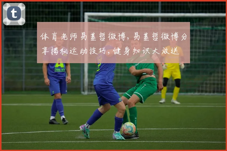 体育老师易基哲微博,易基哲微博分享揭秘运动技巧,健身知识大放送