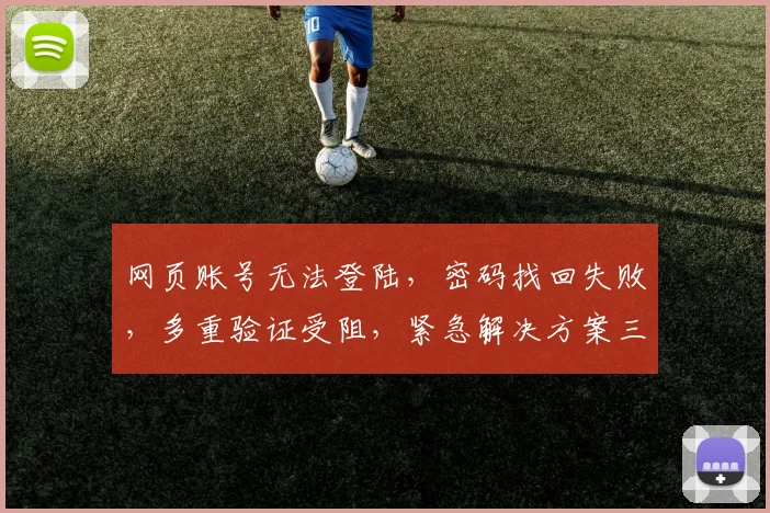 网页账号无法登陆，密码找回失败，多重验证受阻，紧急解决方案三步走