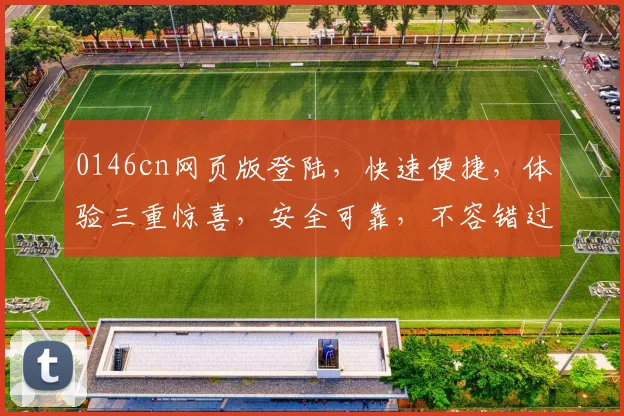 0146cn网页版登陆，快速便捷，体验三重惊喜，安全可靠，不容错过
