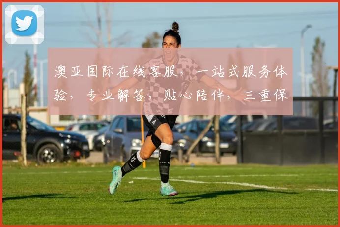 澳亚国际在线客服，一站式服务体验，专业解答，贴心陪伴，三重保障，助您无忧