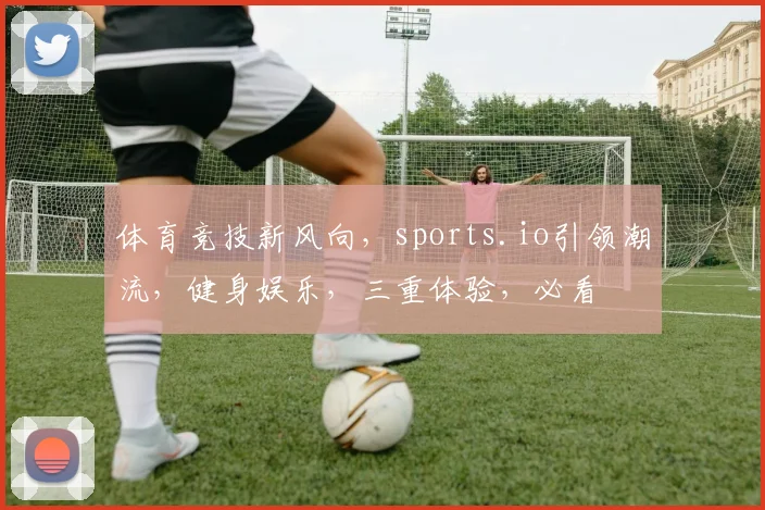 体育竞技新风向，sports.io引领潮流，健身娱乐，三重体验，必看