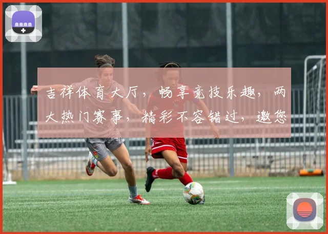 吉祥体育大厅，畅享竞技乐趣，两大热门赛事，精彩不容错过，邀您共襄盛举