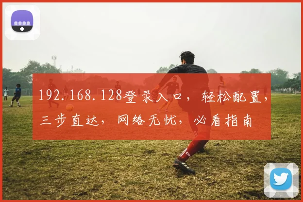 192.168.128登录入口，轻松配置，三步直达，网络无忧，必看指南