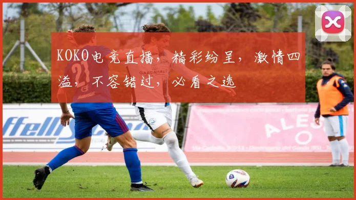 KOKO电竞直播，精彩纷呈，激情四溢，不容错过，必看之选